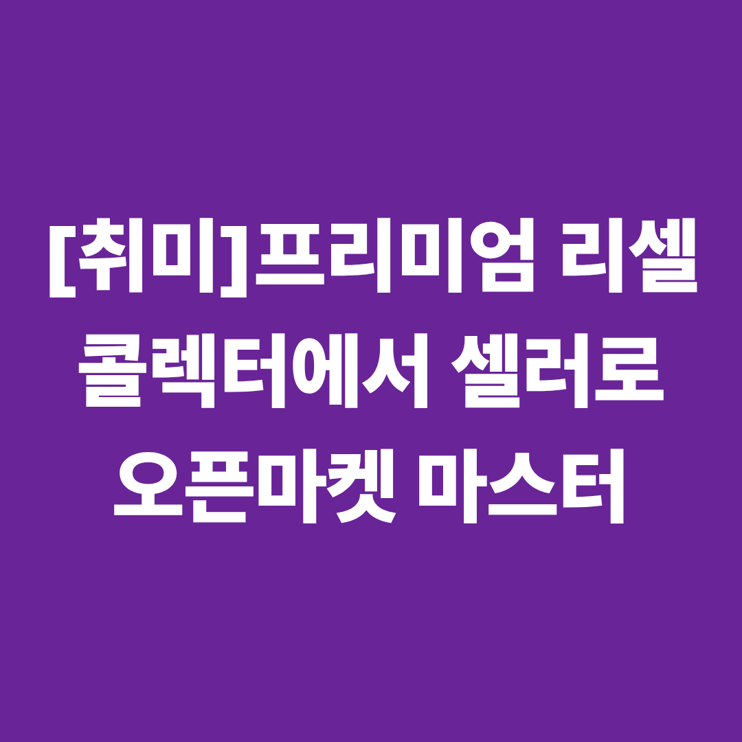 [취미] '콜렉터에서 셀러로' 프리미엄 리셀/오픈마켓 마스터